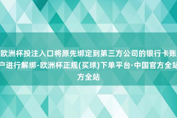 欧洲杯投注入口将原先绑定到第三方公司的银行卡账户进行解绑-欧洲杯正规(买球)下单平台·中国官方全站