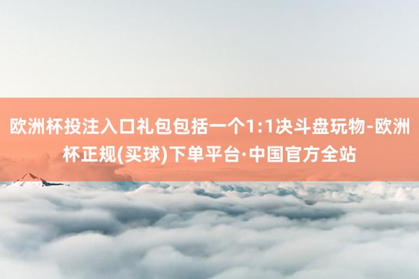 欧洲杯投注入口礼包包括一个1:1决斗盘玩物-欧洲杯正规(买球)下单平台·中国官方全站