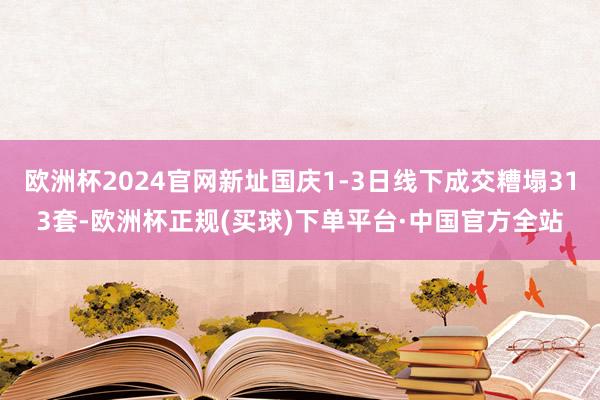 欧洲杯2024官网新址国庆1-3日线下成交糟塌313套-欧洲杯正规(买球)下单平台·中国官方全站