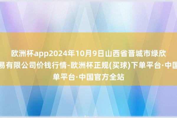 欧洲杯app2024年10月9日山西省晋城市绿欣农家具交易有限公司价钱行情-欧洲杯正规(买球)下单平台·中国官方全站