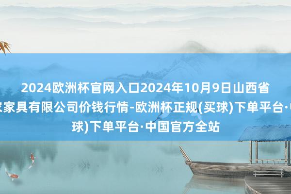 2024欧洲杯官网入口2024年10月9日山西省太原市河西农家具有限公司价钱行情-欧洲杯正规(买球)下单平台·中国官方全站