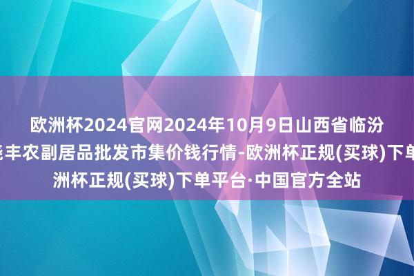 欧洲杯2024官网2024年10月9日山西省临汾市尧王人区奶牛场尧丰农副居品批发市集价钱行情-欧洲杯正规(买球)下单平台·中国官方全站