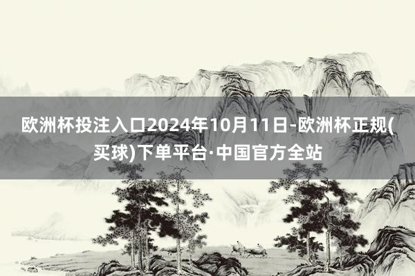 欧洲杯投注入口2024年10月11日-欧洲杯正规(买球)下单平台·中国官方全站