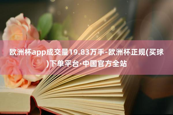 欧洲杯app成交量19.83万手-欧洲杯正规(买球)下单平台·中国官方全站