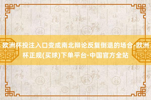 欧洲杯投注入口变成南北辩论反复倒退的场合-欧洲杯正规(买球)下单平台·中国官方全站