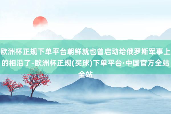 欧洲杯正规下单平台朝鲜就也曾启动给俄罗斯军事上的相沿了-欧洲杯正规(买球)下单平台·中国官方全站