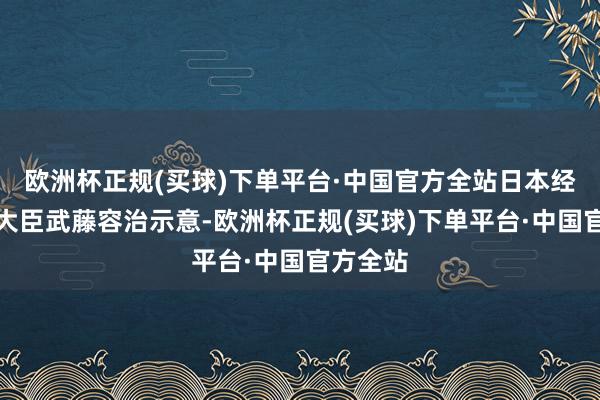 欧洲杯正规(买球)下单平台·中国官方全站日本经济产业大臣武藤容治示意-欧洲杯正规(买球)下单平台·中国官方全站