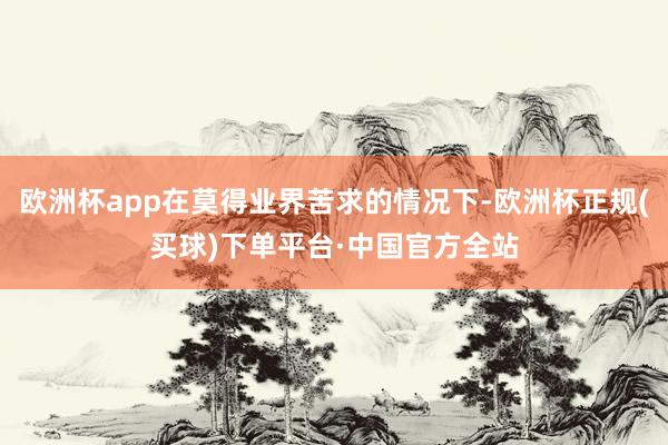 欧洲杯app在莫得业界苦求的情况下-欧洲杯正规(买球)下单平台·中国官方全站