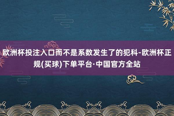 欧洲杯投注入口而不是系数发生了的犯科-欧洲杯正规(买球)下单平台·中国官方全站