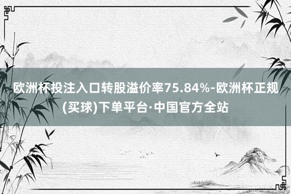 欧洲杯投注入口转股溢价率75.84%-欧洲杯正规(买球)下单平台·中国官方全站