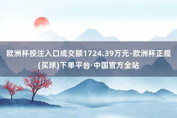 欧洲杯投注入口成交额1724.39万元-欧洲杯正规(买球)下单平台·中国官方全站