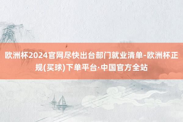 欧洲杯2024官网尽快出台部门就业清单-欧洲杯正规(买球)下单平台·中国官方全站