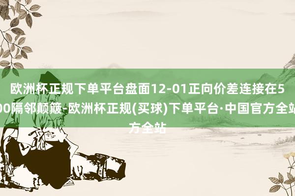 欧洲杯正规下单平台盘面12-01正向价差连接在500隔邻颠簸-欧洲杯正规(买球)下单平台·中国官方全站