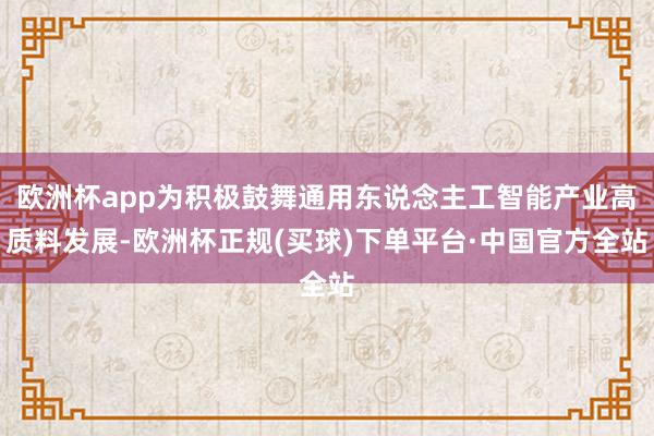 欧洲杯app为积极鼓舞通用东说念主工智能产业高质料发展-欧洲杯正规(买球)下单平台·中国官方全站