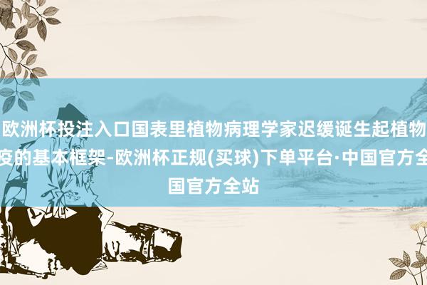 欧洲杯投注入口国表里植物病理学家迟缓诞生起植物免疫的基本框架-欧洲杯正规(买球)下单平台·中国官方全站