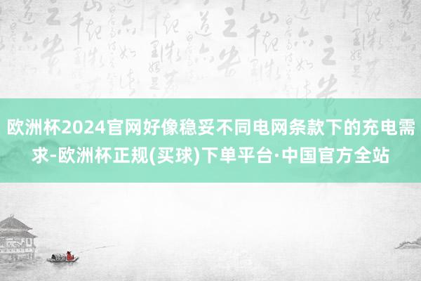 欧洲杯2024官网好像稳妥不同电网条款下的充电需求-欧洲杯正规(买球)下单平台·中国官方全站