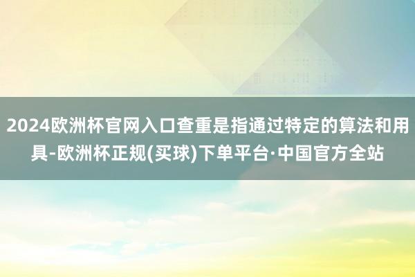 2024欧洲杯官网入口查重是指通过特定的算法和用具-欧洲杯正规(买球)下单平台·中国官方全站