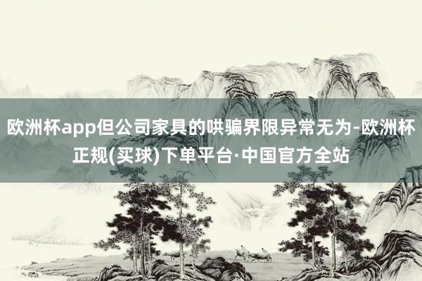 欧洲杯app但公司家具的哄骗界限异常无为-欧洲杯正规(买球)下单平台·中国官方全站