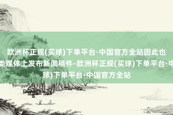 欧洲杯正规(买球)下单平台·中国官方全站因此也符合在健康类媒体上发布新闻稿件-欧洲杯正规(买球)下单平台·中国官方全站