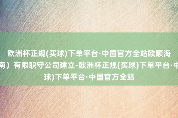 欧洲杯正规(买球)下单平台·中国官方全站欧顺海外买卖（海南）有限职守公司建立-欧洲杯正规(买球)下单平台·中国官方全站