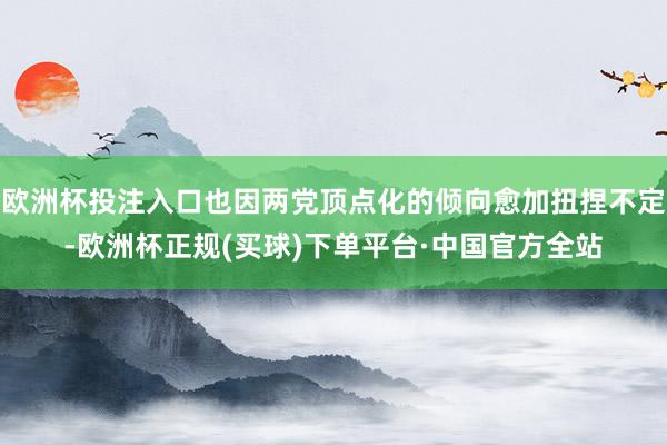 欧洲杯投注入口也因两党顶点化的倾向愈加扭捏不定-欧洲杯正规(买球)下单平台·中国官方全站