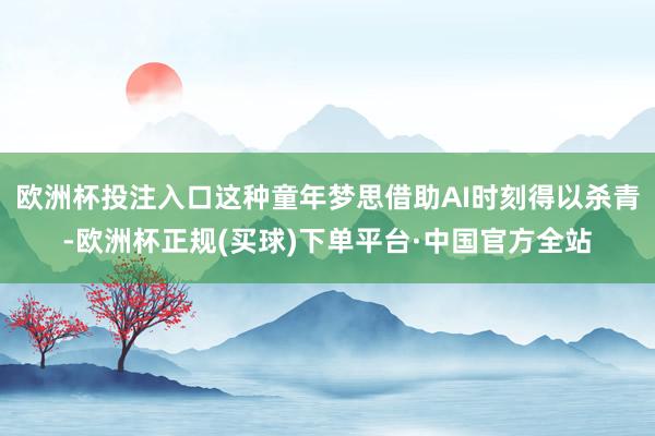 欧洲杯投注入口这种童年梦思借助AI时刻得以杀青-欧洲杯正规(买球)下单平台·中国官方全站