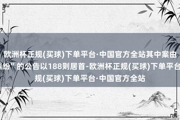 欧洲杯正规(买球)下单平台·中国官方全站其中案由为“生意公约纠纷”的公告以188则居首-欧洲杯正规(买球)下单平台·中国官方全站