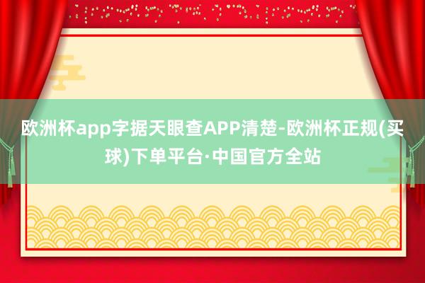 欧洲杯app字据天眼查APP清楚-欧洲杯正规(买球)下单平台·中国官方全站