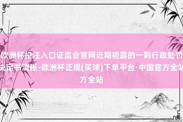 欧洲杯投注入口证监会官网近期袒露的一则行政处罚决定书清晰-欧洲杯正规(买球)下单平台·中国官方全站