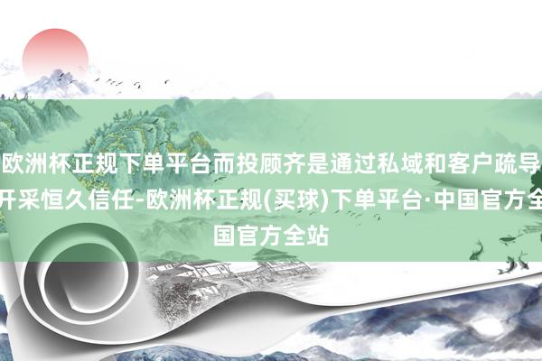 欧洲杯正规下单平台而投顾齐是通过私域和客户疏导并开采恒久信任-欧洲杯正规(买球)下单平台·中国官方全站