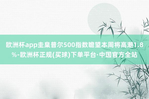 欧洲杯app圭臬普尔500指数瞻望本周将高潮1.8%-欧洲杯正规(买球)下单平台·中国官方全站