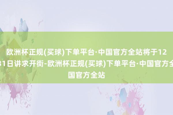 欧洲杯正规(买球)下单平台·中国官方全站将于12月31日讲求开街-欧洲杯正规(买球)下单平台·中国官方全站