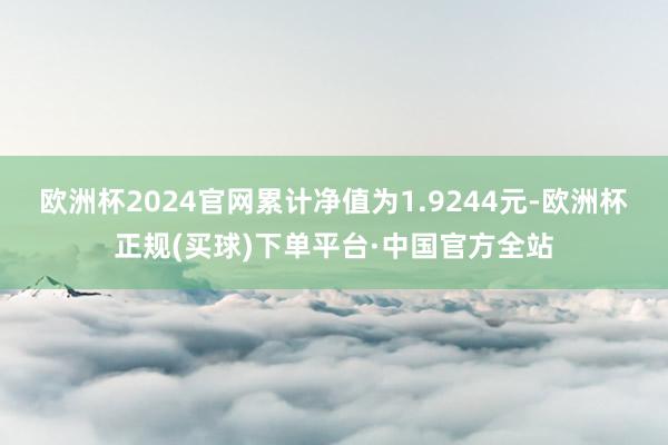 欧洲杯2024官网累计净值为1.9244元-欧洲杯正规(买球)下单平台·中国官方全站