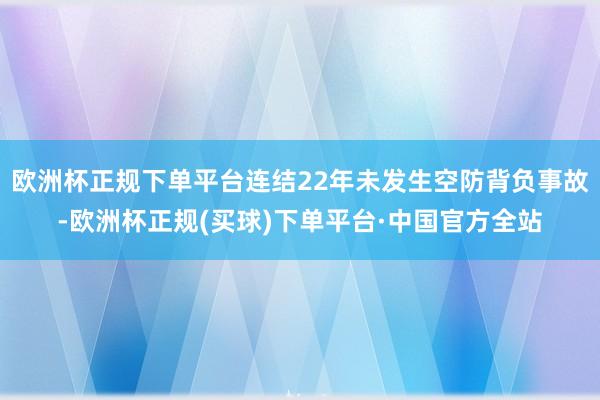 欧洲杯正规下单平台连结22年未发生空防背负事故-欧洲杯正规(买球)下单平台·中国官方全站