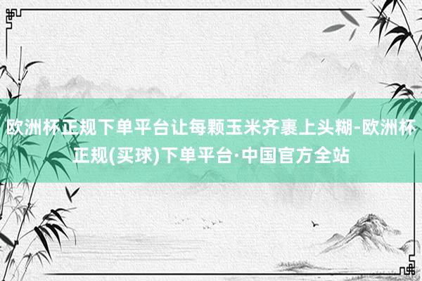 欧洲杯正规下单平台让每颗玉米齐裹上头糊-欧洲杯正规(买球)下单平台·中国官方全站