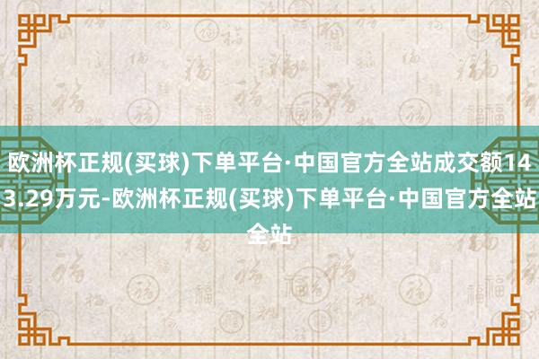 欧洲杯正规(买球)下单平台·中国官方全站成交额143.29万元-欧洲杯正规(买球)下单平台·中国官方全站