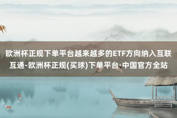 欧洲杯正规下单平台越来越多的ETF方向纳入互联互通-欧洲杯正规(买球)下单平台·中国官方全站