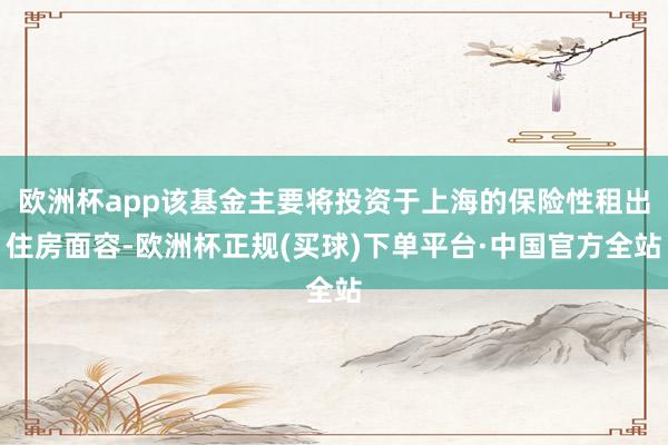 欧洲杯app该基金主要将投资于上海的保险性租出住房面容-欧洲杯正规(买球)下单平台·中国官方全站