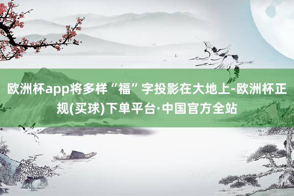 欧洲杯app将多样“福”字投影在大地上-欧洲杯正规(买球)下单平台·中国官方全站