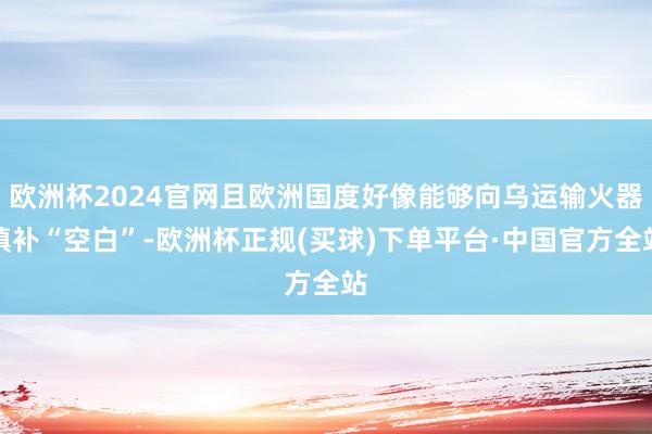 欧洲杯2024官网且欧洲国度好像能够向乌运输火器填补“空白”-欧洲杯正规(买球)下单平台·中国官方全站